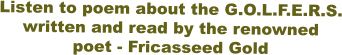 Listen to poem about the G.O.L.F.E.R.S. written and read by the renowned  poet - Fricasseed Gold