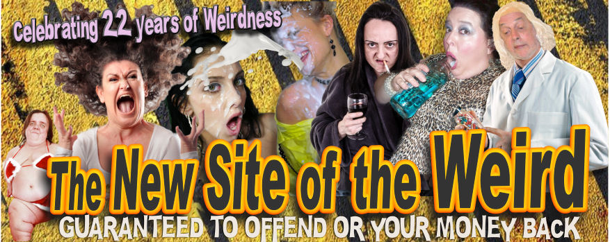  Welcome to The New Site of the Weird - Guaranteed to offend or your money back